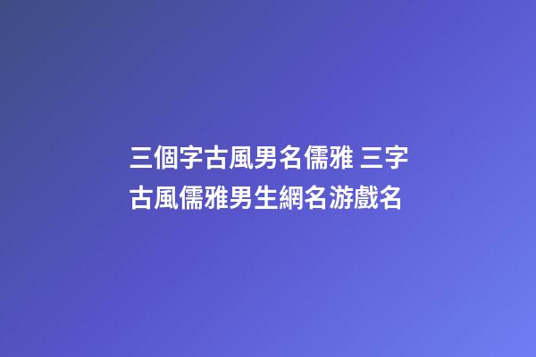 三個字古風男名儒雅 三字古風儒雅男生網名游戲名